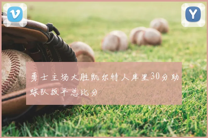 勇士主场大胜凯尔特人库里30分助球队扳平总比分