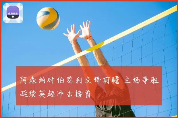 阿森纳对伯恩利交锋前瞻 主场争胜延续英超冲击榜首