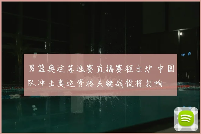 男篮奥运落选赛直播赛程出炉 中国队冲击奥运资格关键战役将打响