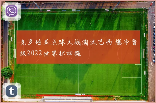 克罗地亚点球大战淘汰巴西 爆冷晋级2022世界杯四强