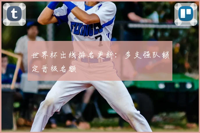 世界杯出线排名更新：多支强队锁定晋级名额