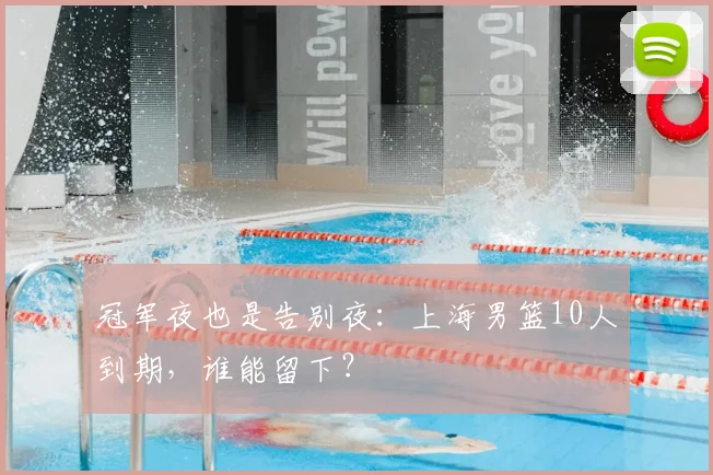 冠军夜也是告别夜:上海男篮10人到期,谁能留下?