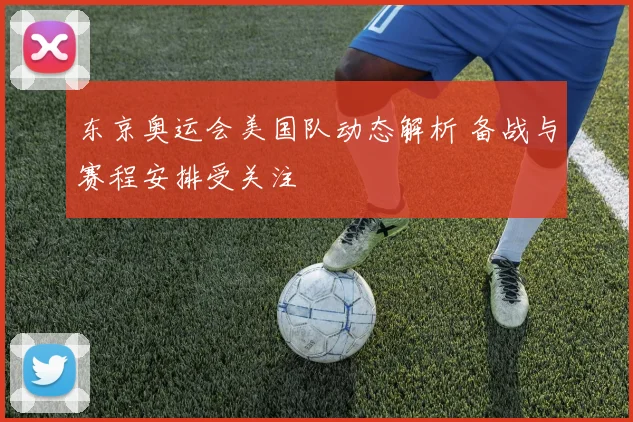 东京奥运会美国队动态解析 备战与赛程安排受关注