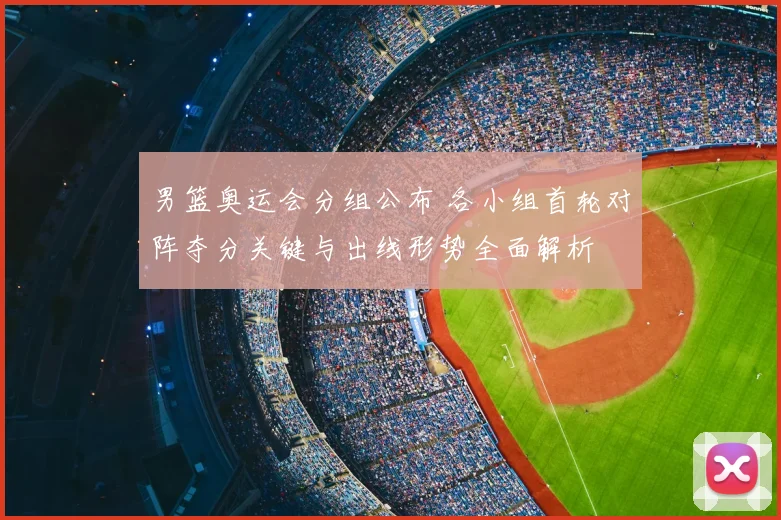 男篮奥运会分组公布 各小组首轮对阵夺分关键与出线形势全面解析