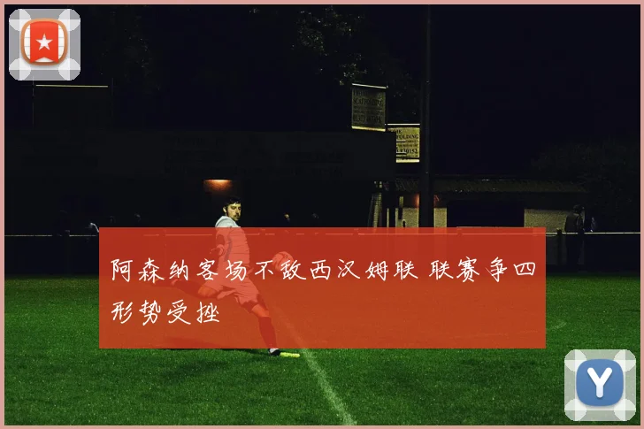 阿森纳客场不敌西汉姆联 联赛争四形势受挫