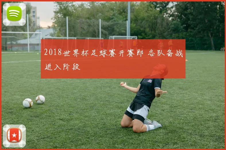 2018世界杯足球赛开赛即 各队备战进入阶段