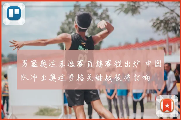 男篮奥运落选赛直播赛程出炉 中国队冲击奥运资格关键战役将打响