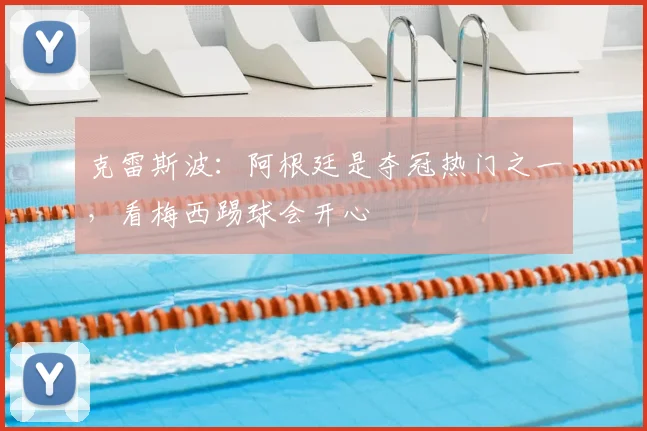 克雷斯波：阿根廷是夺冠热门之一，看梅西踢球会开心