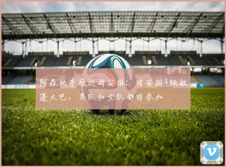 阿森纳夺冠巡游安排:将安排4辆敞篷大巴,男队和女队都将参加