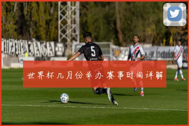 世界杯几月份举办 赛事时间详解