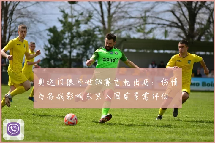 奥运门银河世锦赛首轮出局，伤情与备战影响东京入围前景需评估