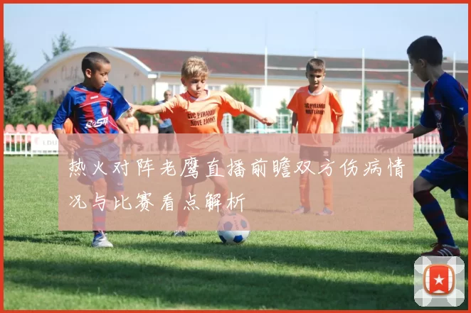 热火对阵老鹰直播前瞻双方伤病情况与比赛看点解析
