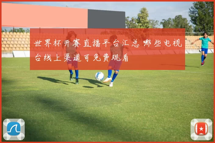世界杯开赛直播平台汇总 哪些电视台线上渠道可免费观看
