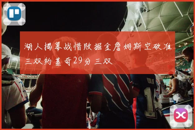 湖人揭幕战惜败掘金詹姆斯空砍准三双约基奇29分三双