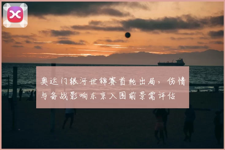 奥运门银河世锦赛首轮出局，伤情与备战影响东京入围前景需评估