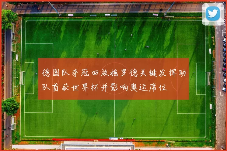 德国队夺冠回放施罗德关键发挥助队首获世界杯并影响奥运席位