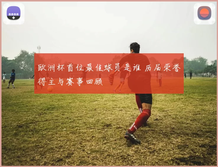欧洲杯首位最佳球员是谁 历届荣誉得主与赛事回顾