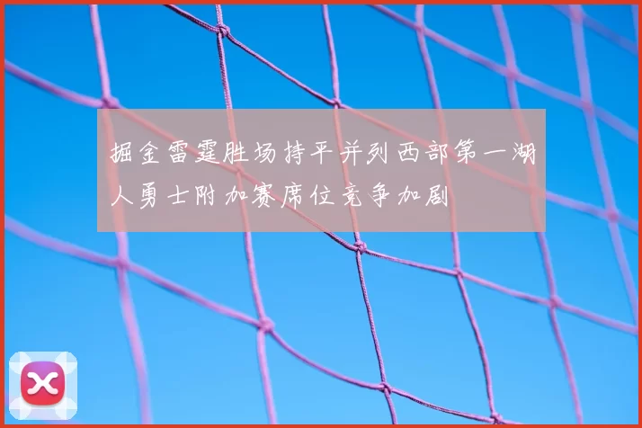 掘金雷霆胜场持平并列西部第一湖人勇士附加赛席位竞争加剧