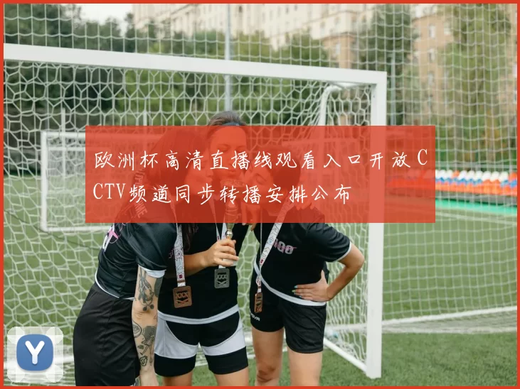 欧洲杯高清直播线观看入口开放 CCTV频道同步转播安排公布