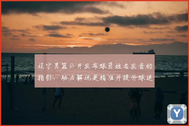 辽宁男篮公开发布球员姓名发音的指引，助力解说更精准并提升球迷认知
