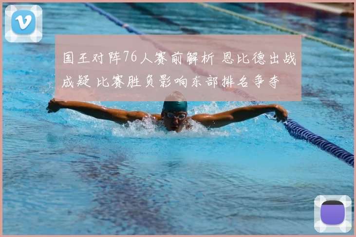 国王对阵76人赛前解析 恩比德出战成疑 比赛胜负影响东部排名争夺