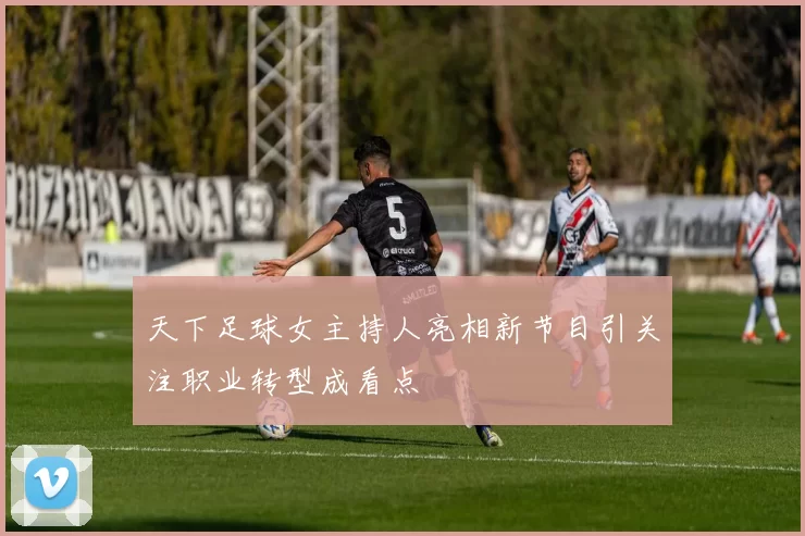 天下足球女主持人亮相新节目引关注职业转型成看点