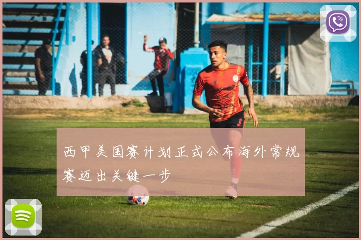 西甲美国赛计划正式公布海外常规赛迈出关键一步