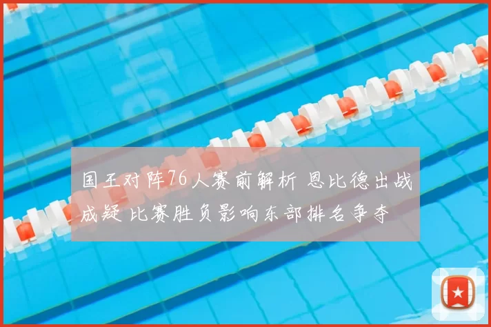 国王对阵76人赛前解析 恩比德出战成疑 比赛胜负影响东部排名争夺