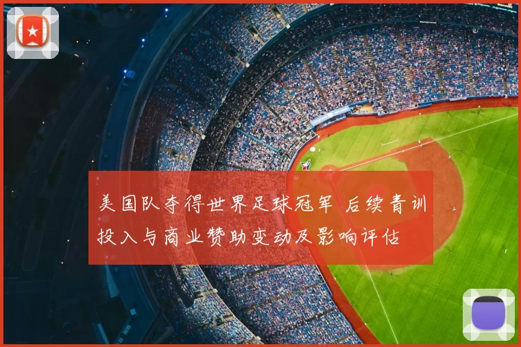 美国队夺得世界足球冠军 后续青训投入与商业赞助变动及影响评估