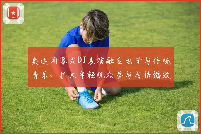 奥运闭幕式DJ表演融合电子与传统音乐，扩大年轻观众参与与传播效应