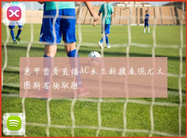 意甲首秀直播AC米兰新援表现尤文图斯客场取胜
