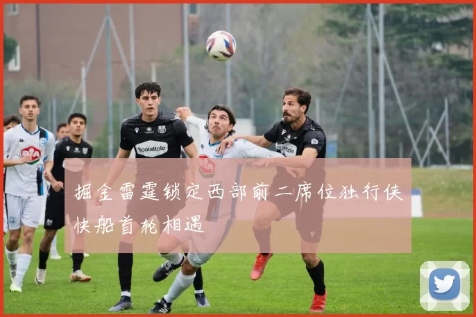 掘金雷霆锁定西部前二席位独行侠快船首轮相遇