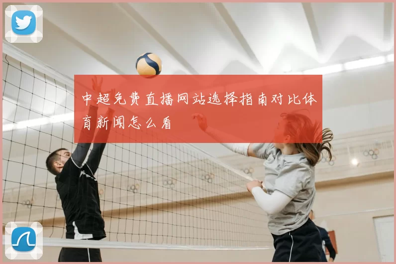 中超免费直播网站选择指南对比体育新闻怎么看