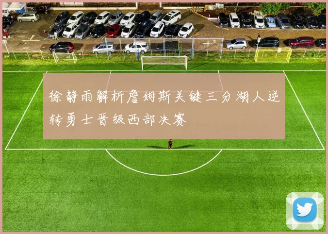 徐静雨解析詹姆斯关键三分湖人逆转勇士晋级西部决赛