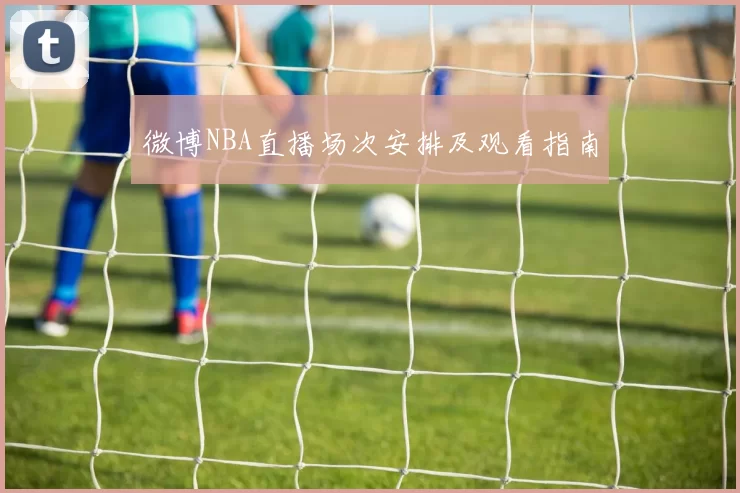 微博NBA直播场次安排及观看指南