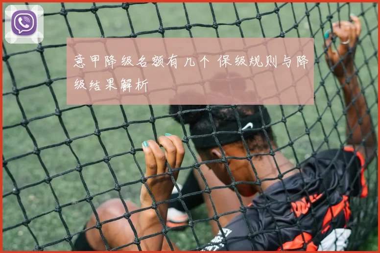 意甲降级名额有几个 保级规则与降级结果解析