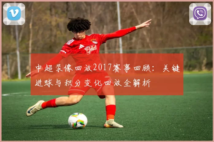 中超录像回放2017赛事回顾：关键进球与积分变化回放全解析