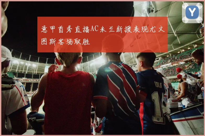 意甲首秀直播AC米兰新援表现尤文图斯客场取胜