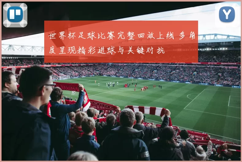 世界杯足球比赛完整回放上线 多角度呈现精彩进球与关键对抗