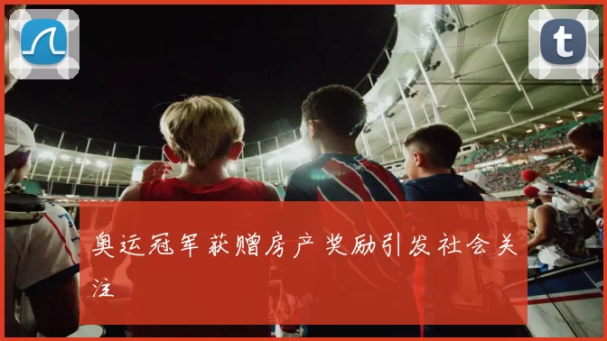 奥运冠军获赠房产奖励引发社会关注