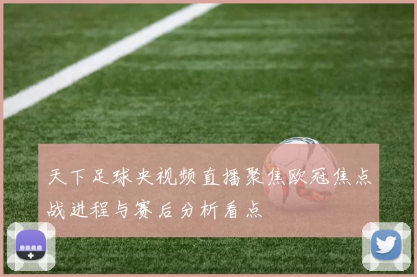 天下足球央视频直播聚焦欧冠焦点战进程与赛后分析看点