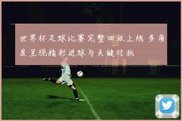 世界杯足球比赛完整回放上线 多角度呈现精彩进球与关键对抗
