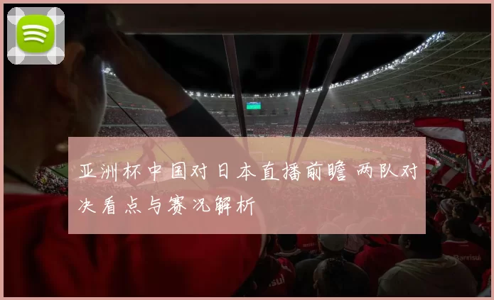 亚洲杯中国对日本直播前瞻 两队对决看点与赛况解析