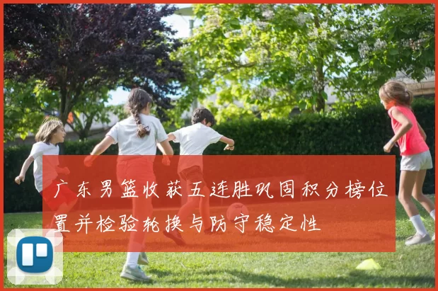 广东男篮收获五连胜巩固积分榜位置并检验轮换与防守稳定性