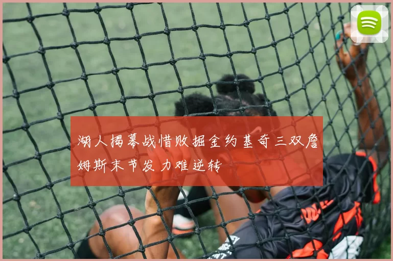 湖人揭幕战惜败掘金约基奇三双詹姆斯末节发力难逆转