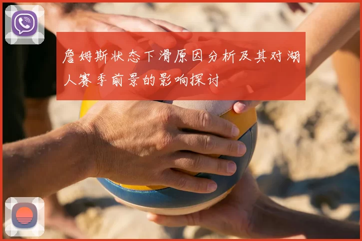 詹姆斯状态下滑原因分析及其对湖人赛季前景的影响探讨