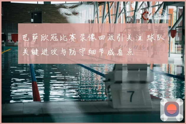 巴萨欧冠比赛录像回放引关注 球队关键进攻与防守细节成看点