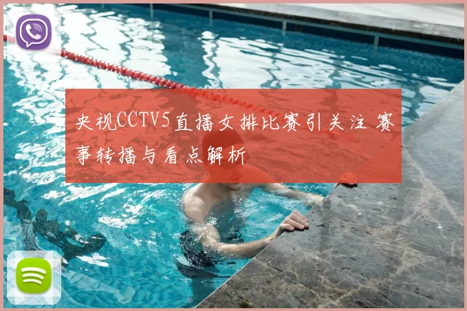 央视CCTV5直播女排比赛引关注 赛事转播与看点解析