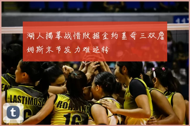 湖人揭幕战惜败掘金约基奇三双詹姆斯末节发力难逆转