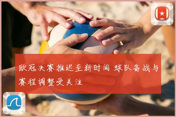欧冠决赛推迟至新时间 球队备战与赛程调整受关注